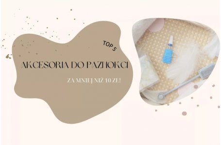 Top 5 tanie i dobre akcesoria do paznokci do 10 zł